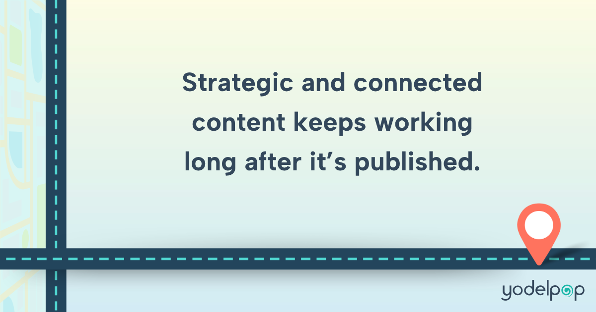 Strategic and connected content keeps working long after it's published Strategic and connected content keeps working long after it's published